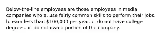 Below-the-line employees are those employees in media companies who a. use fairly common skills to perform their jobs. b. earn less than 100,000 per year. c. do not have college degrees. d. do not own a portion of the company.