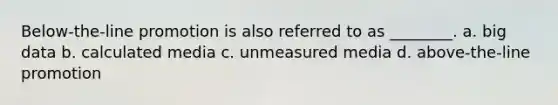 Below-the-line promotion is also referred to as ________. a. big data b. calculated media c. unmeasured media d. above-the-line promotion