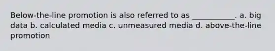 Below-the-line promotion is also referred to as ___________. a. big data b. calculated media c. unmeasured media d. above-the-line promotion