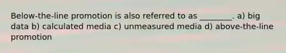 Below-the-line promotion is also referred to as ________. a) big data b) calculated media c) unmeasured media d) above-the-line promotion