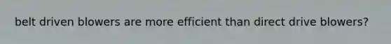 belt driven blowers are more efficient than direct drive blowers?