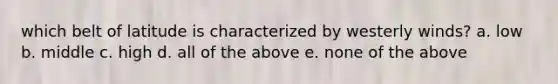 which belt of latitude is characterized by westerly winds? a. low b. middle c. high d. all of the above e. none of the above