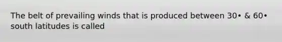 The belt of prevailing winds that is produced between 30• & 60• south latitudes is called