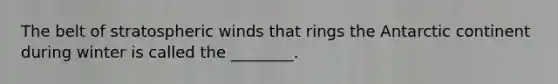 The belt of stratospheric winds that rings the Antarctic continent during winter is called the ________.