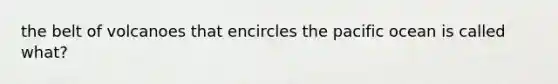 the belt of volcanoes that encircles the pacific ocean is called what?