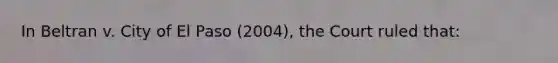 In Beltran v. City of El Paso (2004), the Court ruled that: