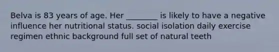 Belva is 83 years of age. Her ________ is likely to have a negative influence her nutritional status. social isolation daily exercise regimen ethnic background full set of natural teeth