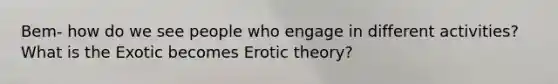 Bem- how do we see people who engage in different activities? What is the Exotic becomes Erotic theory?