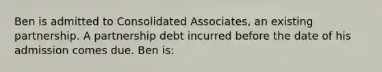 Ben is admitted to Consolidated Associates, an existing partnership. A partnership debt incurred before the date of his admission comes due. Ben is: