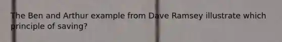 The Ben and Arthur example from Dave Ramsey illustrate which principle of saving?