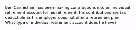 Ben Carmichael has been making contributions into an individual retirement account for his retirement. His contributions are tax deductible as his employer does not offer a retirement plan. What type of individual retirement account does he have?