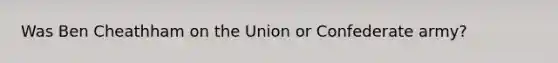 Was Ben Cheathham on the Union or Confederate army?