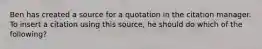 Ben has created a source for a quotation in the citation manager. To insert a citation using this source, he should do which of the following?