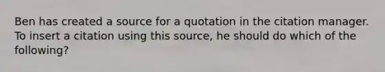 Ben has created a source for a quotation in the citation manager. To insert a citation using this source, he should do which of the following?