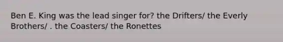 Ben E. King was the lead singer for? the Drifters/ the Everly Brothers/ . the Coasters/ the Ronettes