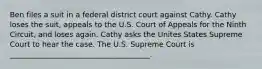 Ben files a suit in a federal district court against Cathy. Cathy loses the suit, appeals to the U.S. Court of Appeals for the Ninth Circuit, and loses again. Cathy asks the Unites States Supreme Court to hear the case. The U.S. Supreme Court is ______________________________________.