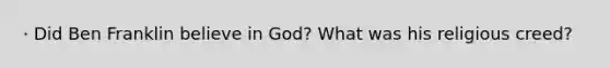 · Did Ben Franklin believe in God? What was his religious creed?