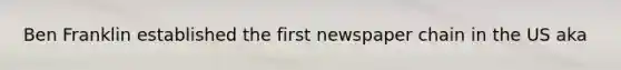 Ben Franklin established the first newspaper chain in the US aka