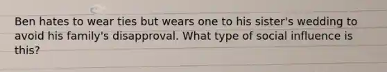Ben hates to wear ties but wears one to his sister's wedding to avoid his family's disapproval. What type of social influence is this?