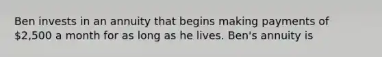 Ben invests in an annuity that begins making payments of 2,500 a month for as long as he lives. Ben's annuity is