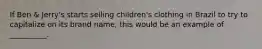 If Ben & Jerry's starts selling children's clothing in Brazil to try to capitalize on its brand name, this would be an example of __________.