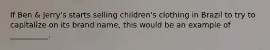 If Ben & Jerry's starts selling children's clothing in Brazil to try to capitalize on its brand name, this would be an example of __________.