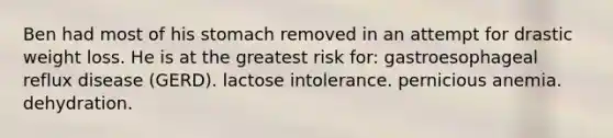 Ben had most of his stomach removed in an attempt for drastic weight loss. He is at the greatest risk for: gastroesophageal reflux disease (GERD). lactose intolerance. pernicious anemia. dehydration.