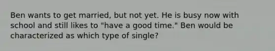 Ben wants to get married, but not yet. He is busy now with school and still likes to "have a good time." Ben would be characterized as which type of single? ​