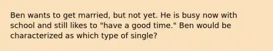 Ben wants to get married, but not yet. He is busy now with school and still likes to "have a good time." Ben would be characterized as which type of single?​