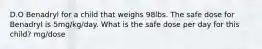 D.O Benadryl for a child that weighs 98lbs. The safe dose for Benadryl is 5mg/kg/day. What is the safe dose per day for this child? mg/dose