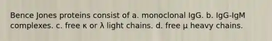 Bence Jones proteins consist of a. monoclonal IgG. b. IgG-IgM complexes. c. free κ or λ light chains. d. free μ heavy chains.