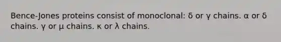 Bence-Jones proteins consist of monoclonal: δ or γ chains. α or δ chains. γ or μ chains. κ or λ chains.