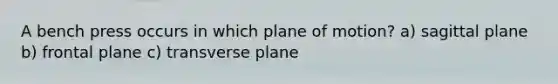 A bench press occurs in which plane of motion? a) sagittal plane b) frontal plane c) transverse plane