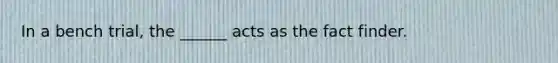 In a bench trial, the ______ acts as the fact finder.