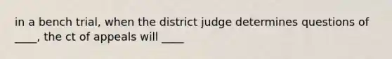 in a bench trial, when the district judge determines questions of ____, the ct of appeals will ____