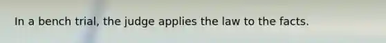 In a bench trial, the judge applies the law to the facts.