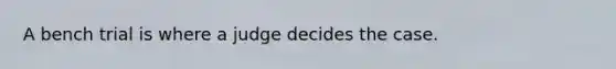 A bench trial is where a judge decides the case.