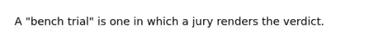 A "bench trial" is one in which a jury renders the verdict.