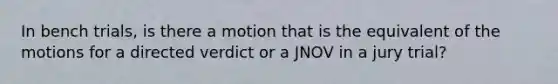 In bench trials, is there a motion that is the equivalent of the motions for a directed verdict or a JNOV in a jury trial?