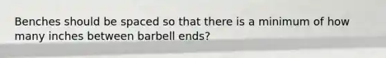 Benches should be spaced so that there is a minimum of how many inches between barbell ends?