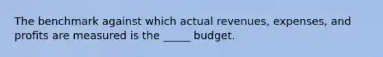 The benchmark against which actual revenues, expenses, and profits are measured is the _____ budget.