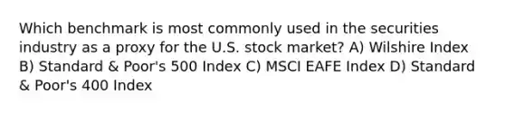 Which benchmark is most commonly used in the securities industry as a proxy for the U.S. stock market? A) Wilshire Index B) Standard & Poor's 500 Index C) MSCI EAFE Index D) Standard & Poor's 400 Index