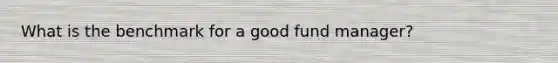 What is the benchmark for a good fund manager?
