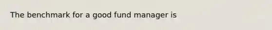 The benchmark for a good fund manager is