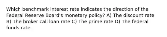 Which benchmark interest rate indicates the direction of the Federal Reserve Board's monetary policy? A) The discount rate B) The broker call loan rate C) The prime rate D) The federal funds rate