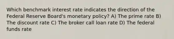 Which benchmark interest rate indicates the direction of the Federal Reserve Board's monetary policy? A) The prime rate B) The discount rate C) The broker call loan rate D) The federal funds rate