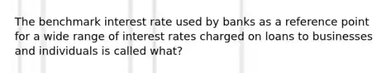 The benchmark interest rate used by banks as a reference point for a wide range of interest rates charged on loans to businesses and individuals is called what?