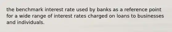 the benchmark interest rate used by banks as a reference point for a wide range of interest rates charged on loans to businesses and individuals.