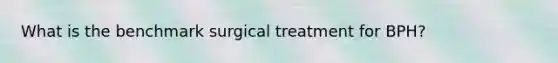 What is the benchmark surgical treatment for BPH?