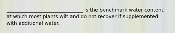 _______________________________ is the benchmark water content at which most plants wilt and do not recover if supplemented with additional water.